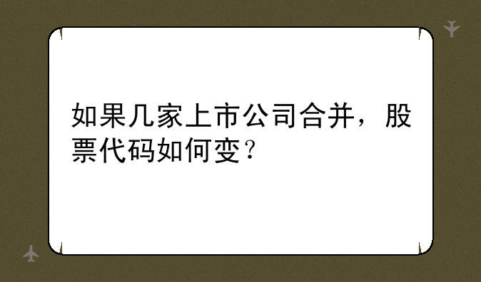 如果几家上市公司合并，股票代码如何变？