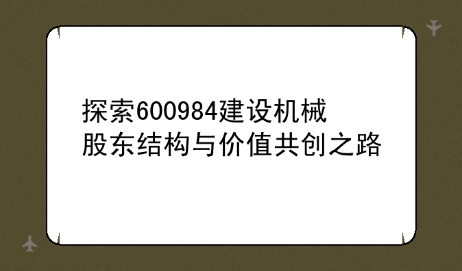 探索600984建设机械股东结构与价值共创之路