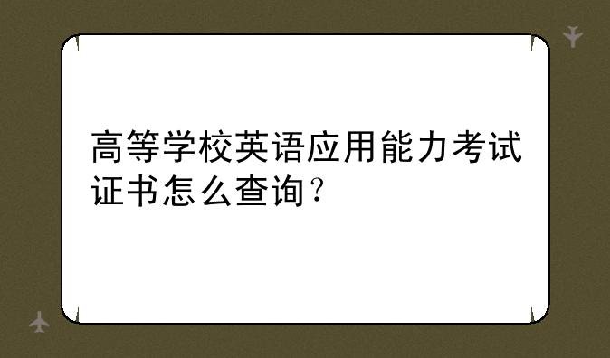 高等学校英语应用能力考试证书怎么查询？