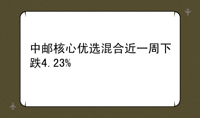 中邮核心优选混合近一周下跌4.23%