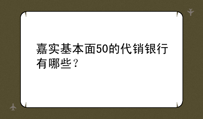 嘉实基本面50的代销银行有哪些？