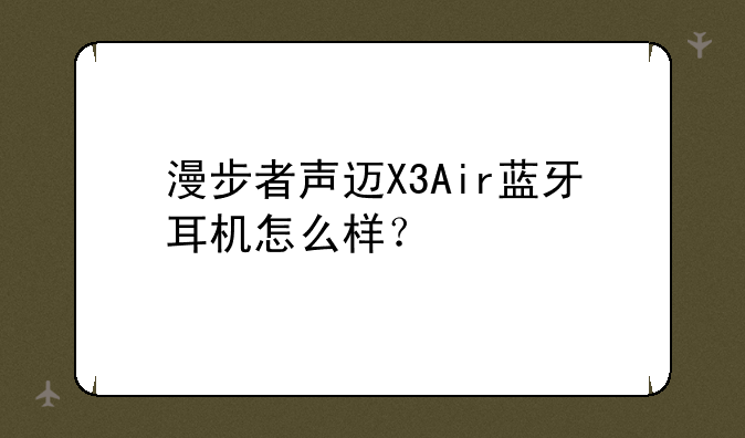 漫步者声迈X3Air蓝牙耳机怎么样？