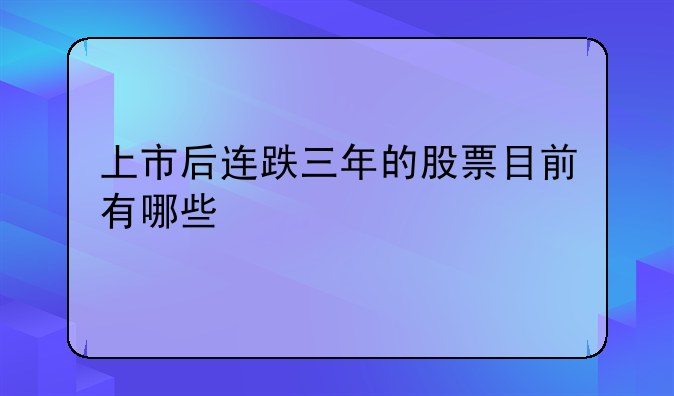 上市后连跌三年的股票目前有哪些