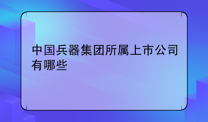 中国兵器集团所属上市公司有哪些