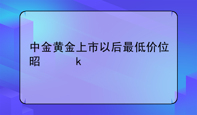 中金黄金上市以后最低价位是多少