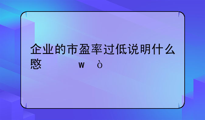 企业的市盈率过低说明什么意思？