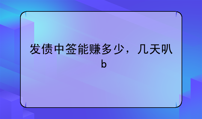 发债中签能赚多少，几天可市交易