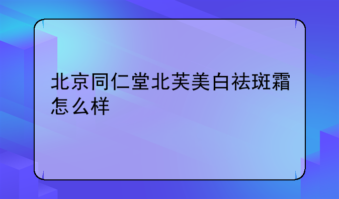 北京同仁堂北芙美白祛斑霜怎么样