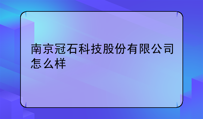 南京冠石科技股份有限公司怎么样