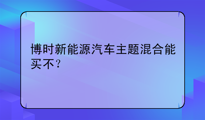 博时新能源汽车主题混合能买不？