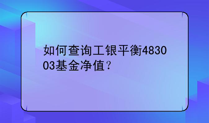 如何查询工银平衡483003基金净值？