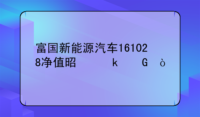 富国新能源汽车161028净值是多少？