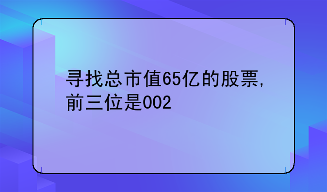 寻找总市值65亿的股票,前三位是002