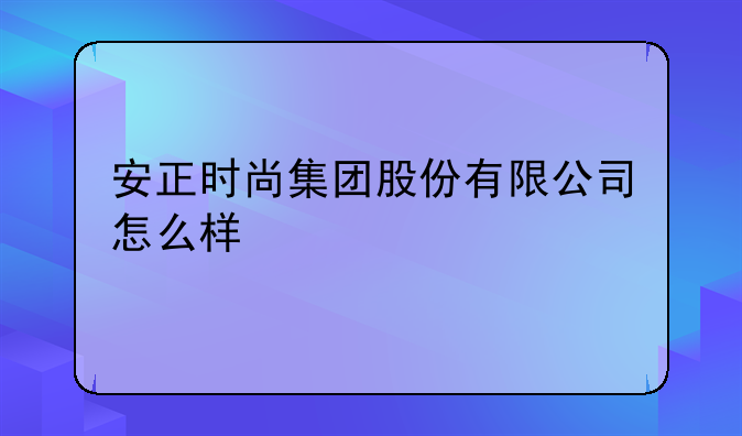 安正时尚集团股份有限公司怎么样