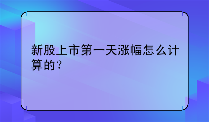 新股上市第一天涨幅怎么计算的？