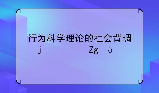 行为科学理论的社会背景的资料？