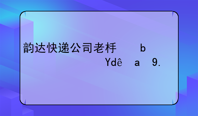 韵达快递公司老板是谁？哪里人？