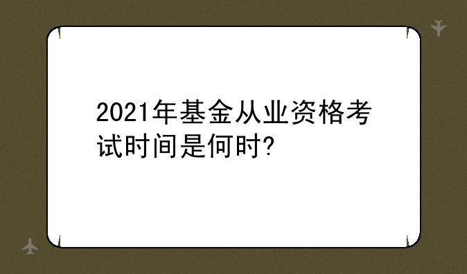 2021年基金从业资格考试时间是何时?