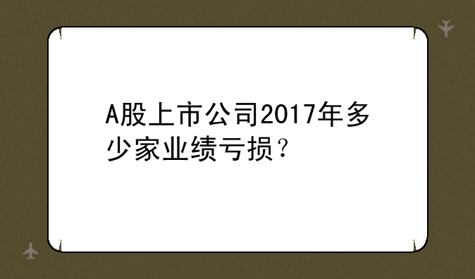 A股上市公司2017年多少家业绩亏损？