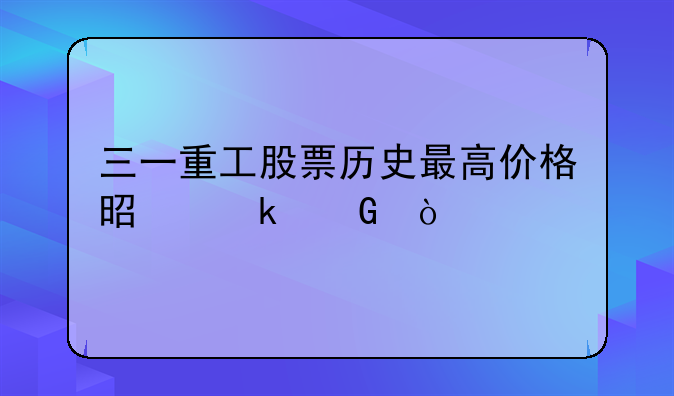 三一重工股票历史最高价格是多少？