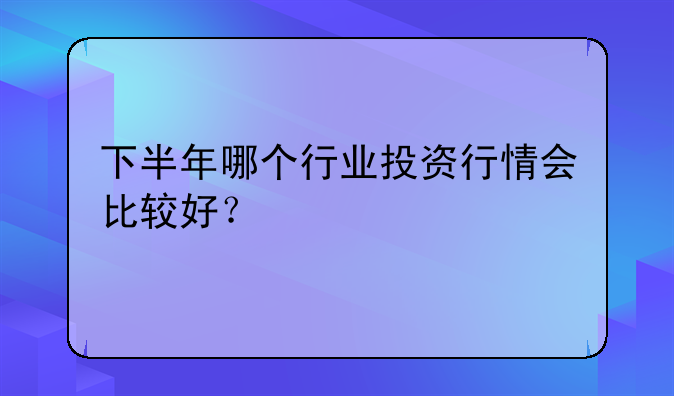 下半年哪个行业投资行情会比较好？