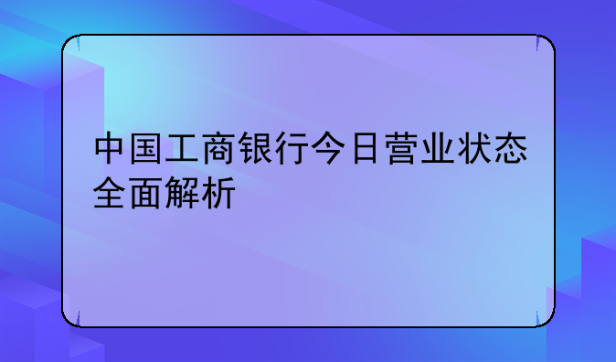 中国工商银行今日营业状态全面解析