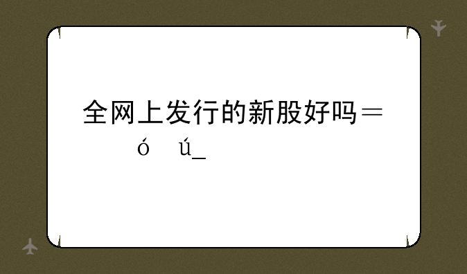 全网上发行的新股好吗？值得入手吗