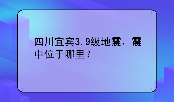 四川宜宾3.9级地震，震中位于哪里？