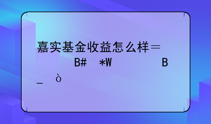 嘉实基金收益怎么样？适合投资吗？