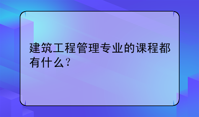 建筑工程管理专业的课程都有什么？