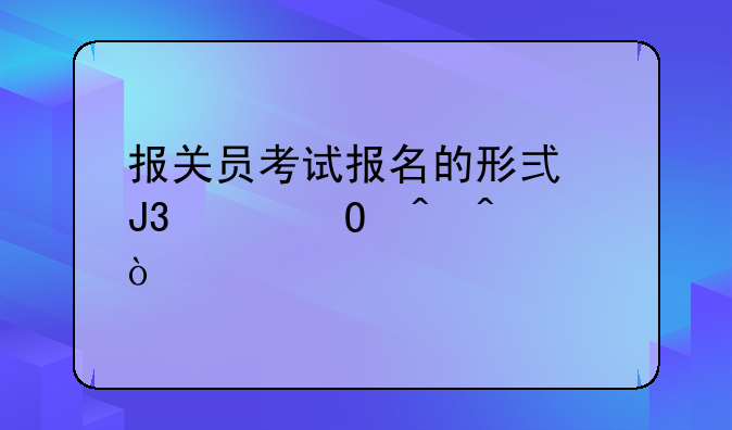 报关员考试报名的形式和具体时间？