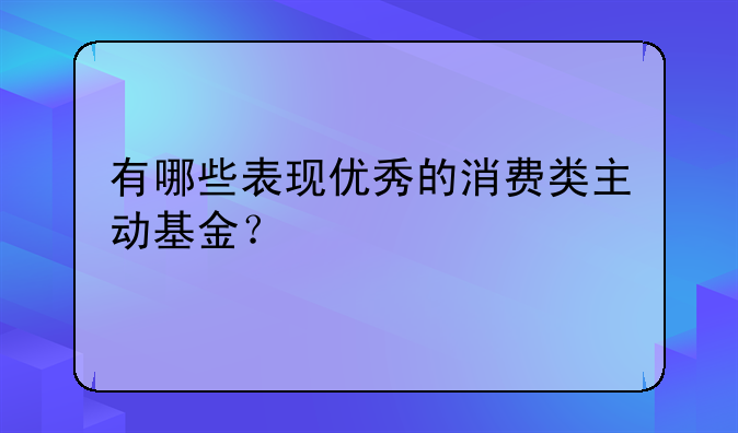 有哪些表现优秀的消费类主动基金？