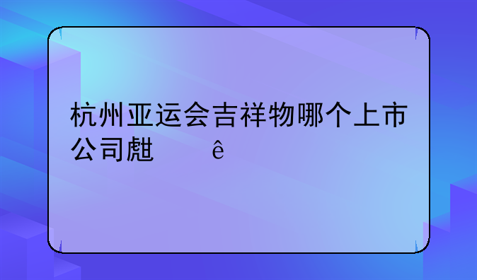 杭州亚运会吉祥物哪个上市公司生产