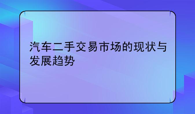 汽车二手交易市场的现状与发展趋势