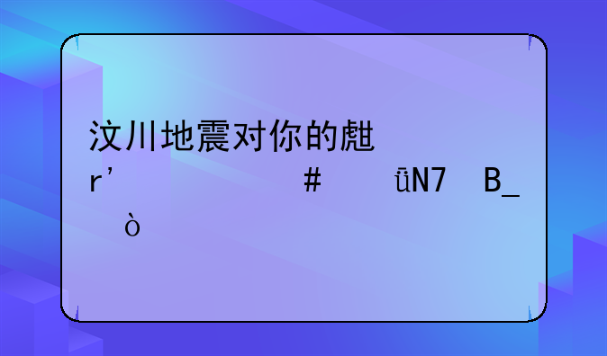 汶川地震对你的生活有什么影响吗？