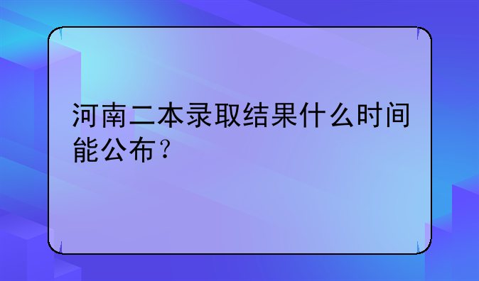 河南二本录取结果什么时间能公布？