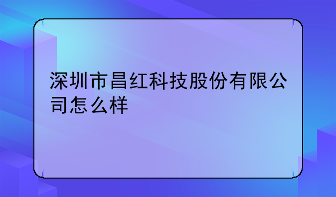 深圳市昌红科技股份有限公司怎么样