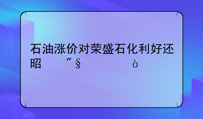 石油涨价对荣盛石化利好还是利空？