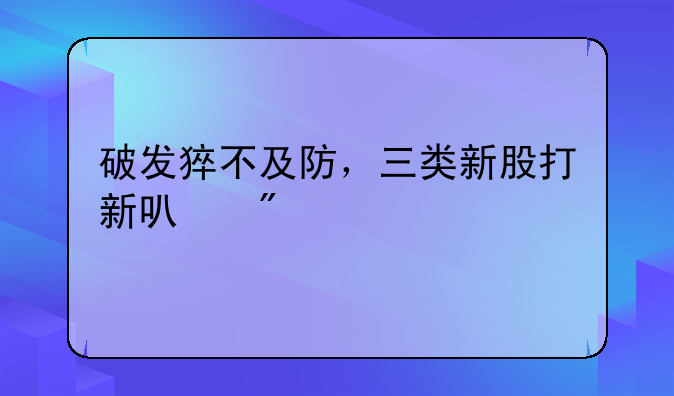 破发猝不及防，三类新股打新可别碰