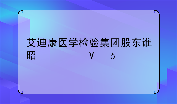 艾迪康医学检验集团股东谁是谁啊？