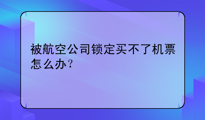 被航空公司锁定买不了机票怎么办？