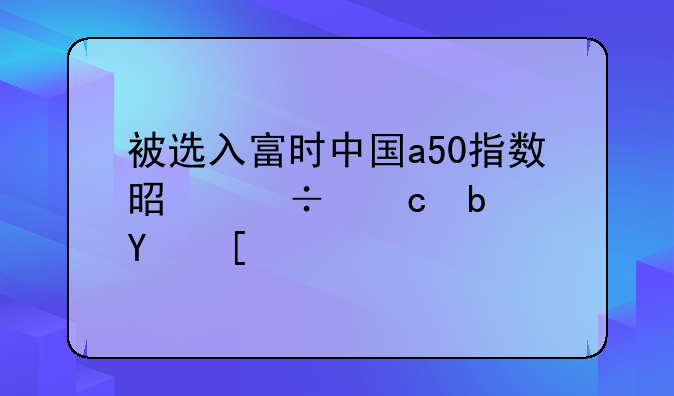 被选入富时中国a50指数是好还是坏？