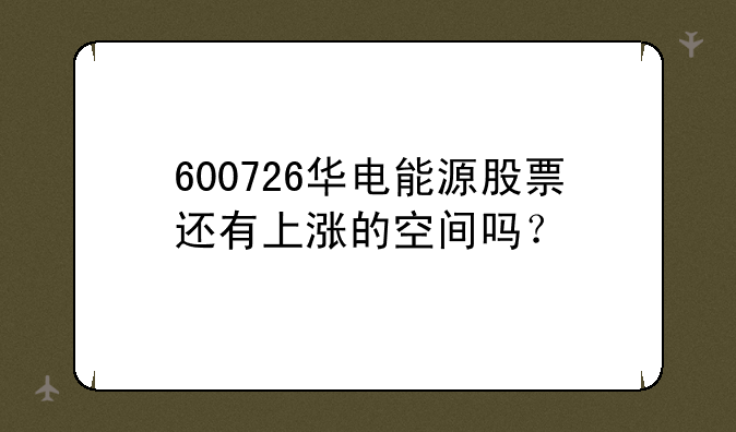 600726华电能源股票还有上涨的空间吗？