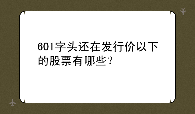 601字头还在发行价以下的股票有哪些？