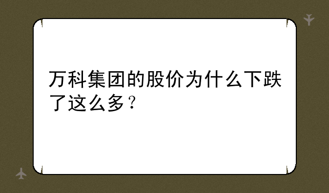 万科集团的股价为什么下跌了这么多？