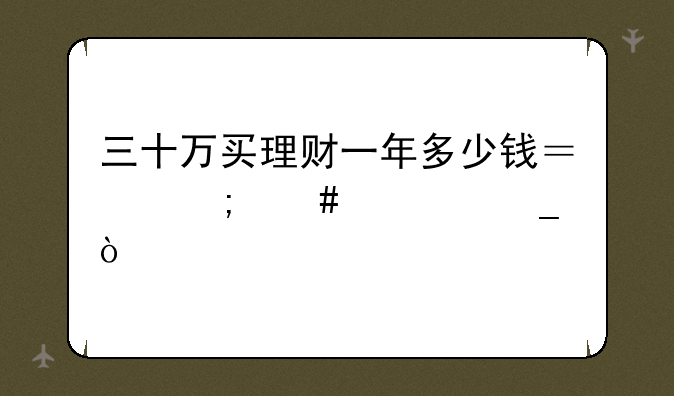 三十万买理财一年多少钱？怎么计算？