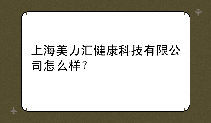 上海美力汇健康科技有限公司怎么样？