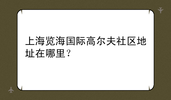 上海览海国际高尔夫社区地址在哪里？