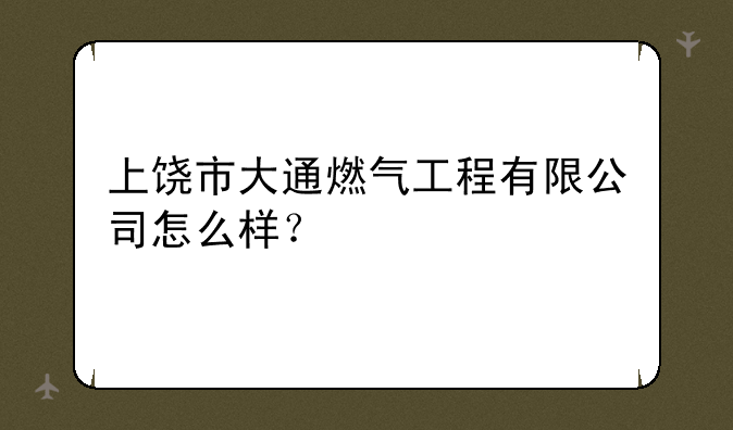 上饶市大通燃气工程有限公司怎么样？