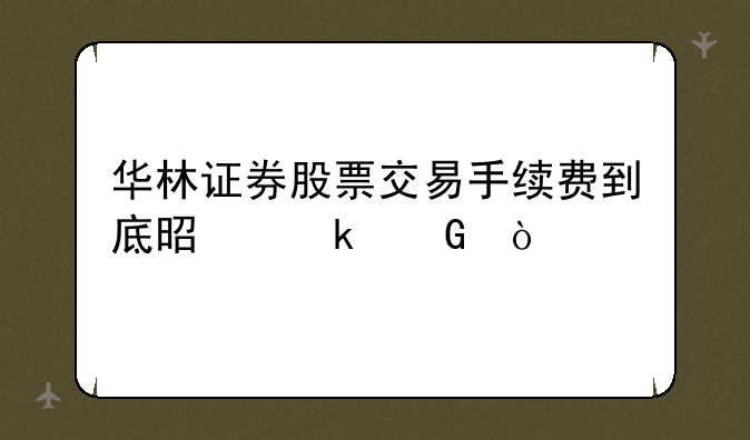 华林证券股票交易手续费到底是多少？